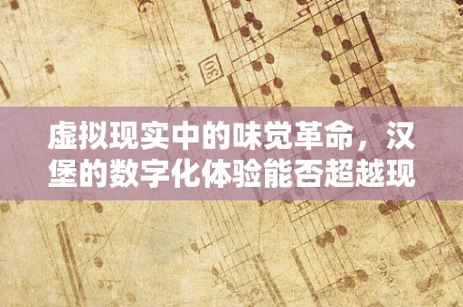 虚拟现实中的味觉革命，汉堡的数字化体验能否超越现实？