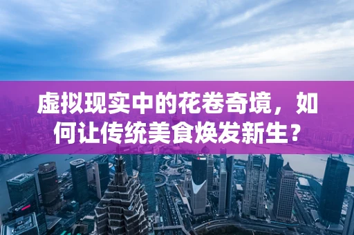 虚拟现实中的花卷奇境，如何让传统美食焕发新生？
