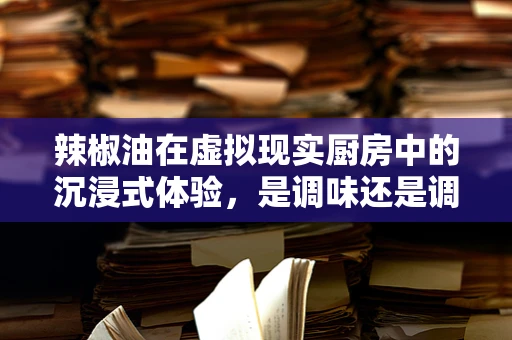 辣椒油在虚拟现实厨房中的沉浸式体验，是调味还是调戏？