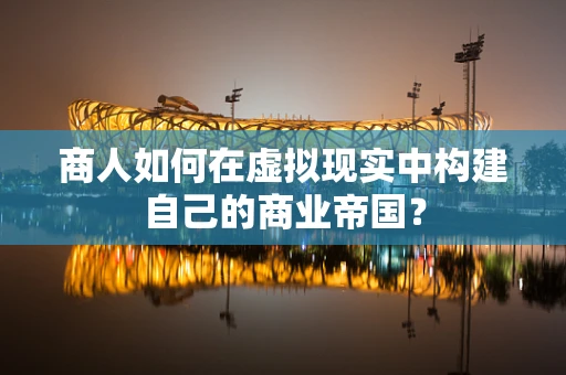 商人如何在虚拟现实中构建自己的商业帝国？