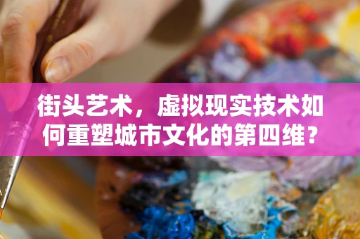 街头艺术，虚拟现实技术如何重塑城市文化的第四维？