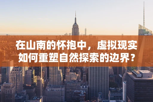 在山南的怀抱中，虚拟现实如何重塑自然探索的边界？
