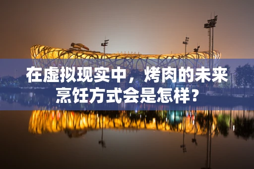 在虚拟现实中，烤肉的未来烹饪方式会是怎样？
