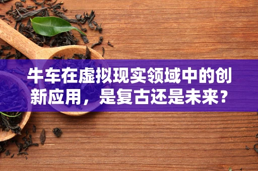 牛车在虚拟现实领域中的创新应用，是复古还是未来？