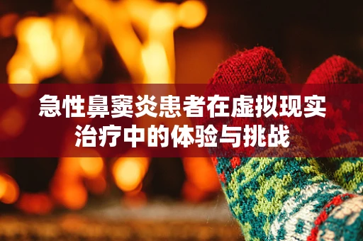 急性鼻窦炎患者在虚拟现实治疗中的体验与挑战