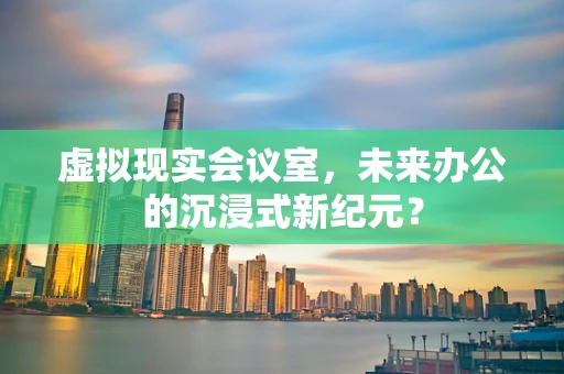 虚拟现实会议室，未来办公的沉浸式新纪元？