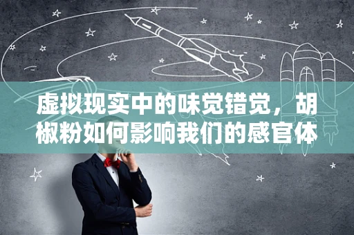 虚拟现实中的味觉错觉，胡椒粉如何影响我们的感官体验？