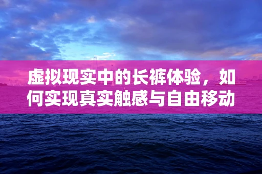 虚拟现实中的长裤体验，如何实现真实触感与自由移动的完美融合？