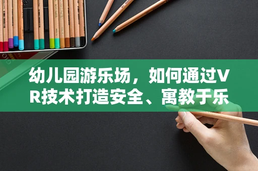 幼儿园游乐场，如何通过VR技术打造安全、寓教于乐的虚拟空间？
