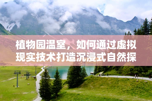 植物园温室，如何通过虚拟现实技术打造沉浸式自然探索体验？