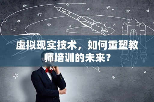 虚拟现实技术，如何重塑教师培训的未来？