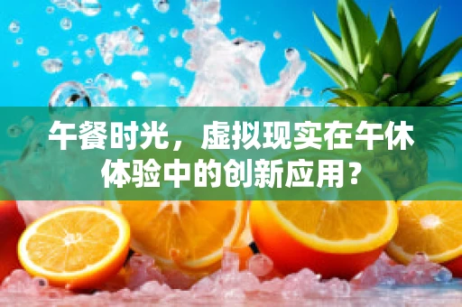 午餐时光，虚拟现实在午休体验中的创新应用？