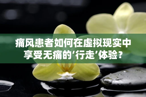 痛风患者如何在虚拟现实中享受无痛的‘行走’体验？