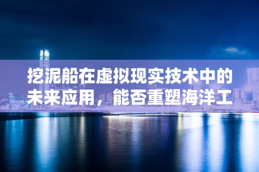 挖泥船在虚拟现实技术中的未来应用，能否重塑海洋工程的新纪元？