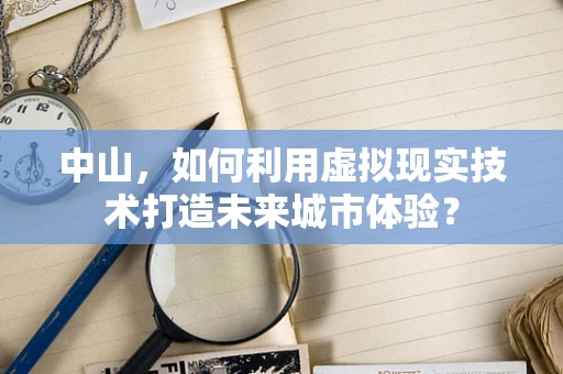 中山，如何利用虚拟现实技术打造未来城市体验？