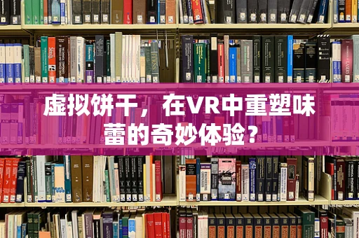 虚拟饼干，在VR中重塑味蕾的奇妙体验？