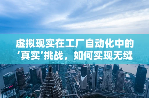 虚拟现实在工厂自动化中的‘真实’挑战，如何实现无缝集成？