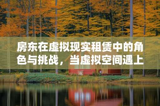 房东在虚拟现实租赁中的角色与挑战，当虚拟空间遇上现实法律