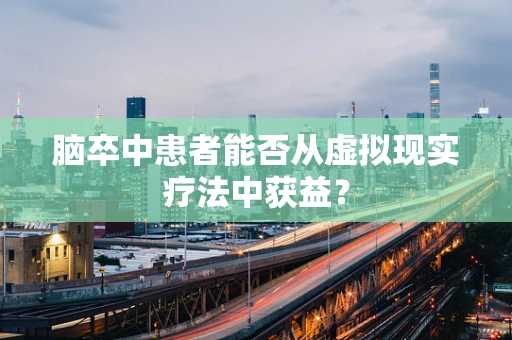 脑卒中患者能否从虚拟现实疗法中获益？