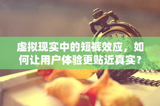 虚拟现实中的短裤效应，如何让用户体验更贴近真实？