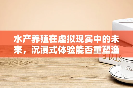 水产养殖在虚拟现实中的未来，沉浸式体验能否重塑渔业教育？