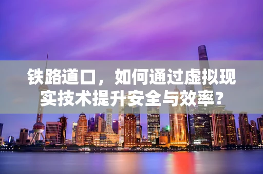铁路道口，如何通过虚拟现实技术提升安全与效率？