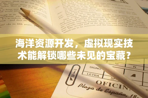 海洋资源开发，虚拟现实技术能解锁哪些未见的宝藏？