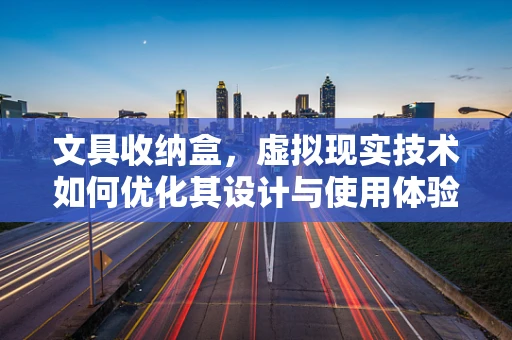 文具收纳盒，虚拟现实技术如何优化其设计与使用体验？