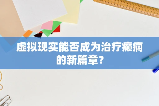虚拟现实能否成为治疗癫痫的新篇章？