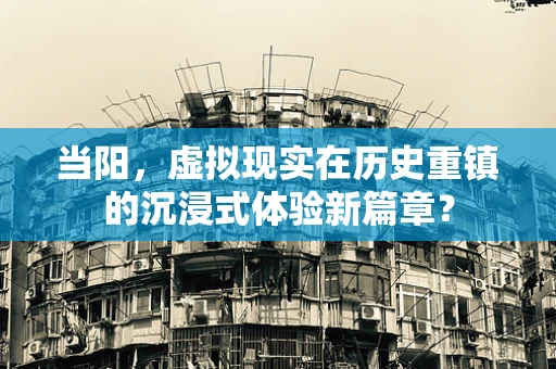 当阳，虚拟现实在历史重镇的沉浸式体验新篇章？