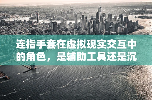 连指手套在虚拟现实交互中的角色，是辅助工具还是沉浸式障碍？
