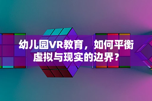 幼儿园VR教育，如何平衡虚拟与现实的边界？