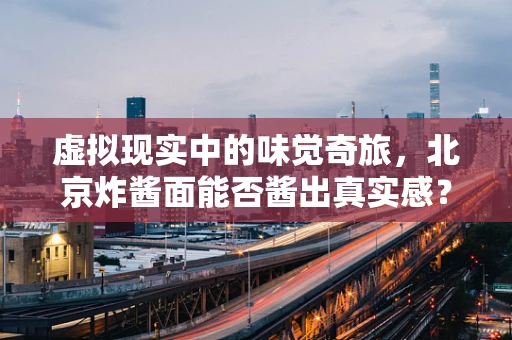 虚拟现实中的味觉奇旅，北京炸酱面能否酱出真实感？