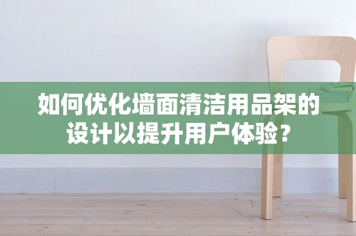 如何优化墙面清洁用品架的设计以提升用户体验？
