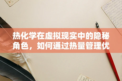 热化学在虚拟现实中的隐秘角色，如何通过热量管理优化用户体验？