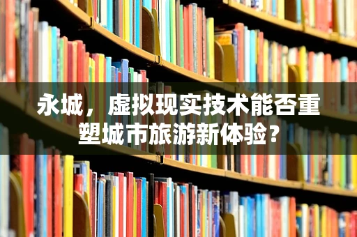 永城，虚拟现实技术能否重塑城市旅游新体验？