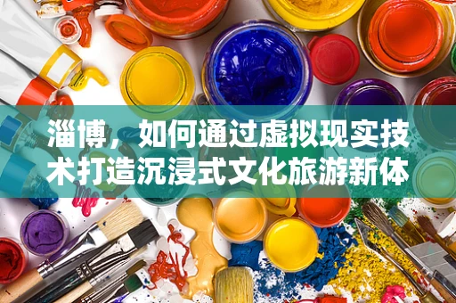 淄博，如何通过虚拟现实技术打造沉浸式文化旅游新体验？
