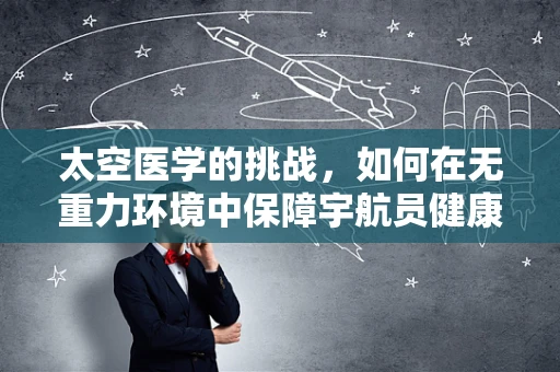 太空医学的挑战，如何在无重力环境中保障宇航员健康？