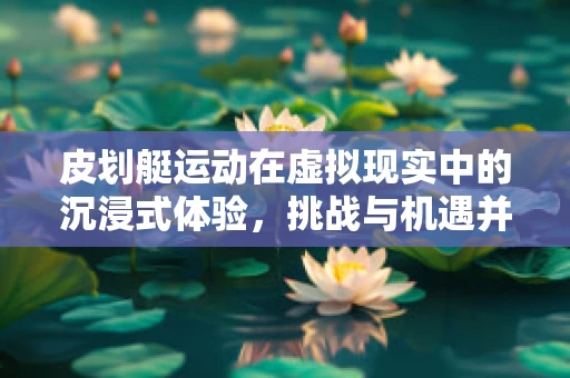 皮划艇运动在虚拟现实中的沉浸式体验，挑战与机遇并存
