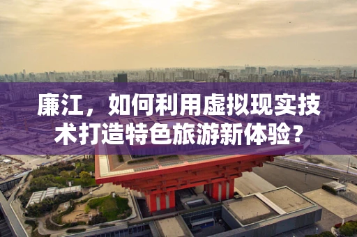 廉江，如何利用虚拟现实技术打造特色旅游新体验？