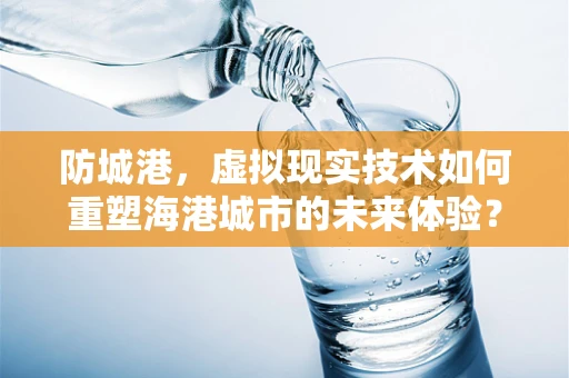 防城港，虚拟现实技术如何重塑海港城市的未来体验？