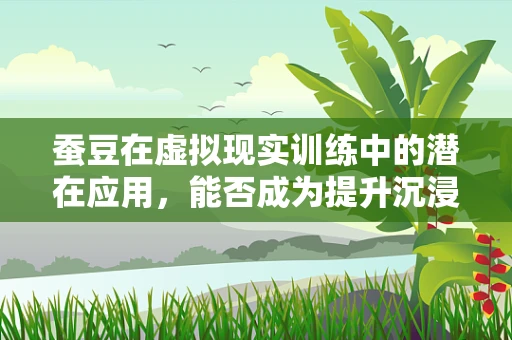 蚕豆在虚拟现实训练中的潜在应用，能否成为提升沉浸感的秘密武器？