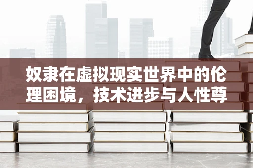 奴隶在虚拟现实世界中的伦理困境，技术进步与人性尊严的碰撞