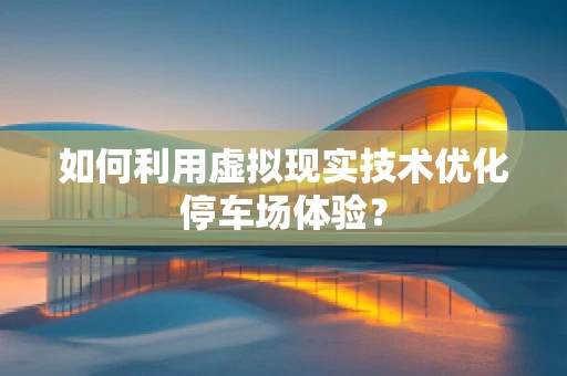 如何利用虚拟现实技术优化停车场体验？