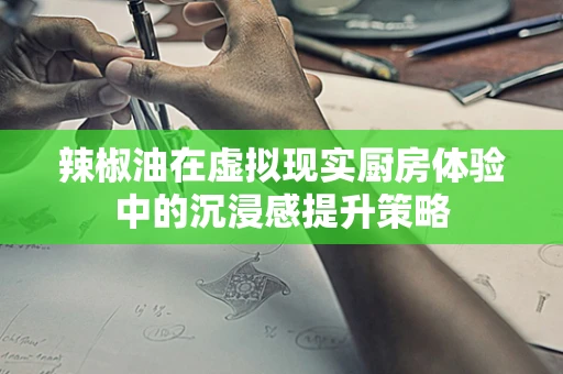 辣椒油在虚拟现实厨房体验中的沉浸感提升策略