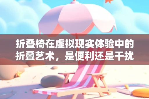 折叠椅在虚拟现实体验中的折叠艺术，是便利还是干扰？