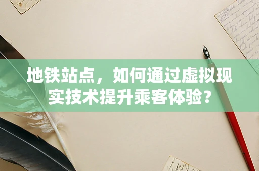 地铁站点，如何通过虚拟现实技术提升乘客体验？