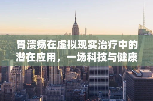 胃溃疡在虚拟现实治疗中的潜在应用，一场科技与健康的跨界实验？
