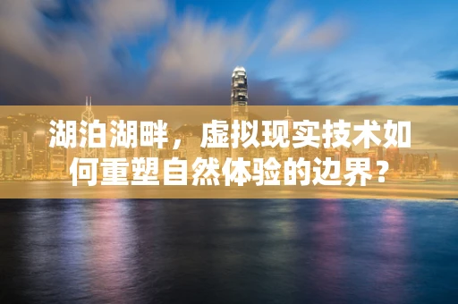 湖泊湖畔，虚拟现实技术如何重塑自然体验的边界？