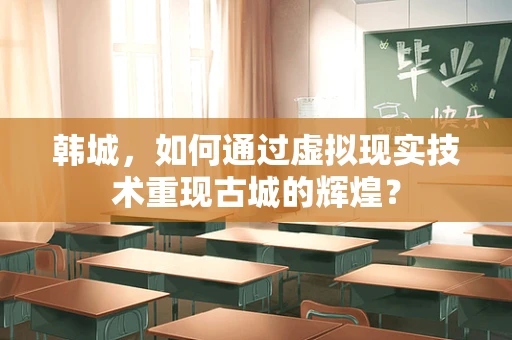 韩城，如何通过虚拟现实技术重现古城的辉煌？